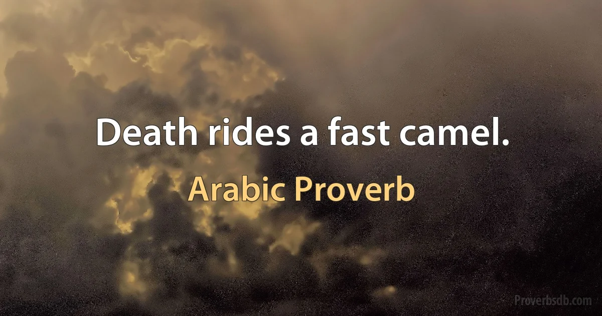 Death rides a fast camel. (Arabic Proverb)