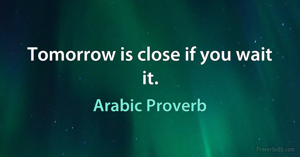 Tomorrow is close if you wait it. (Arabic Proverb)