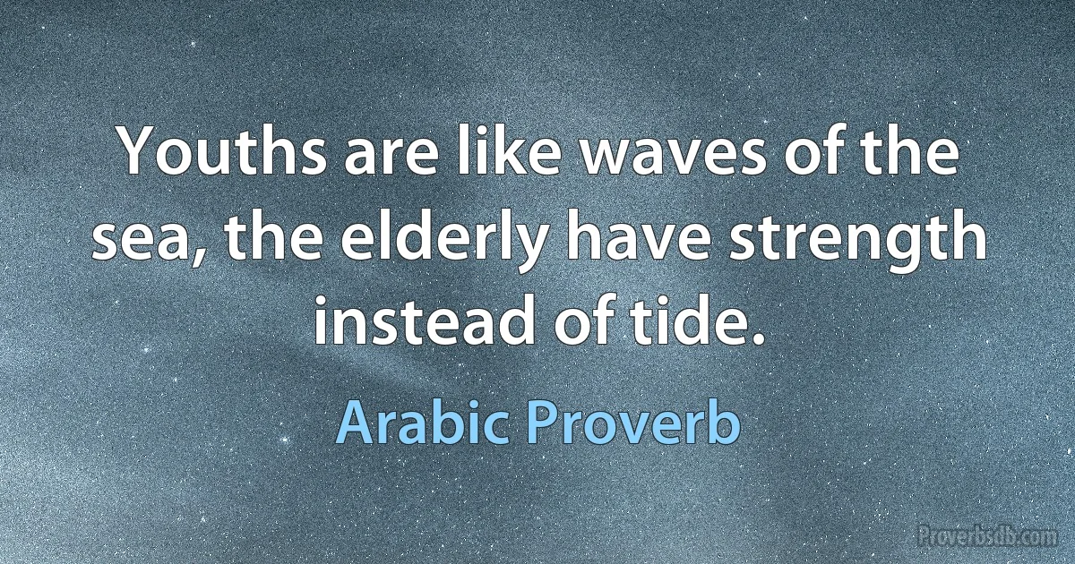 Youths are like waves of the sea, the elderly have strength instead of tide. (Arabic Proverb)