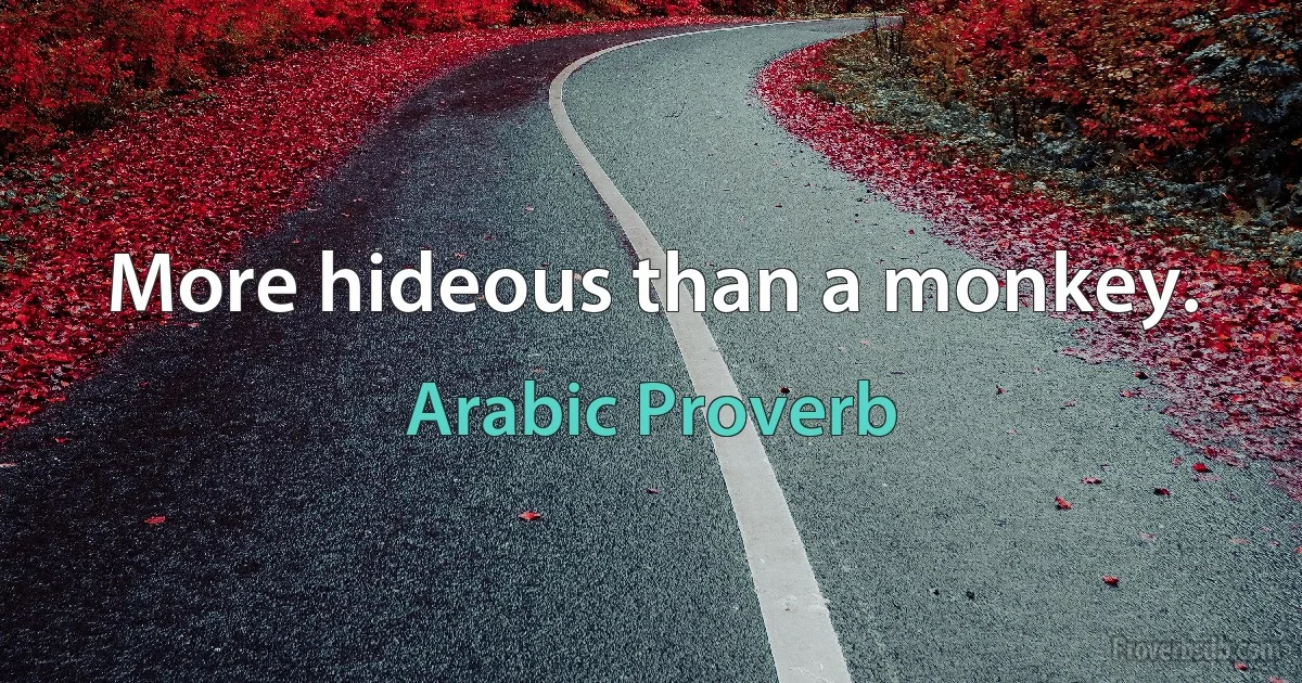 More hideous than a monkey. (Arabic Proverb)