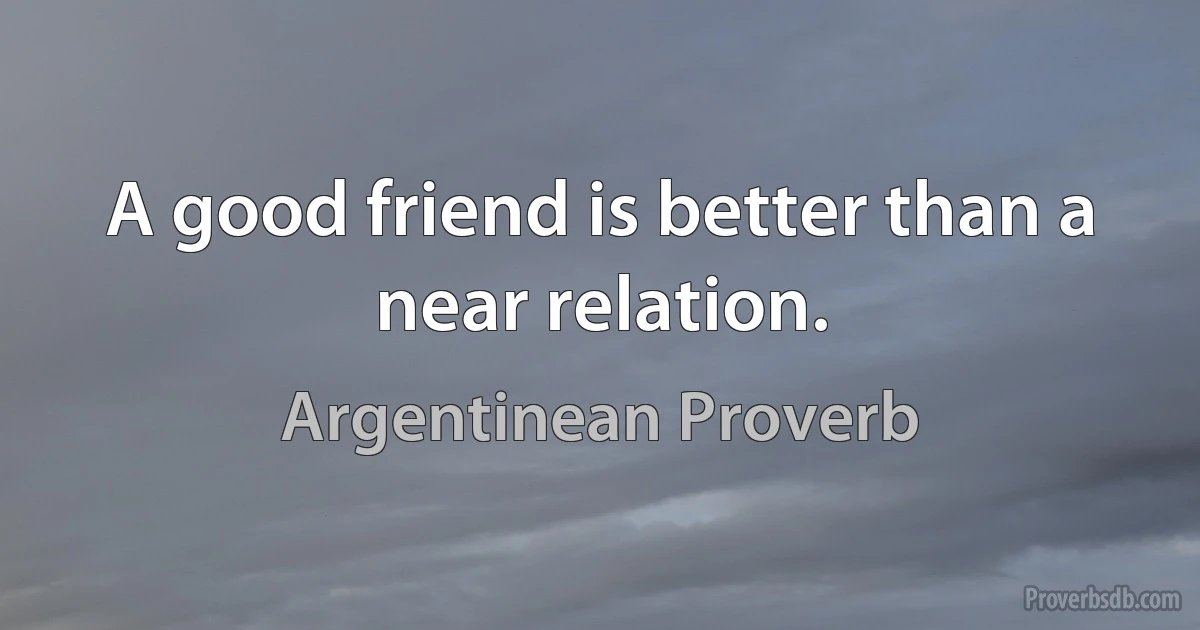 A good friend is better than a near relation. (Argentinean Proverb)