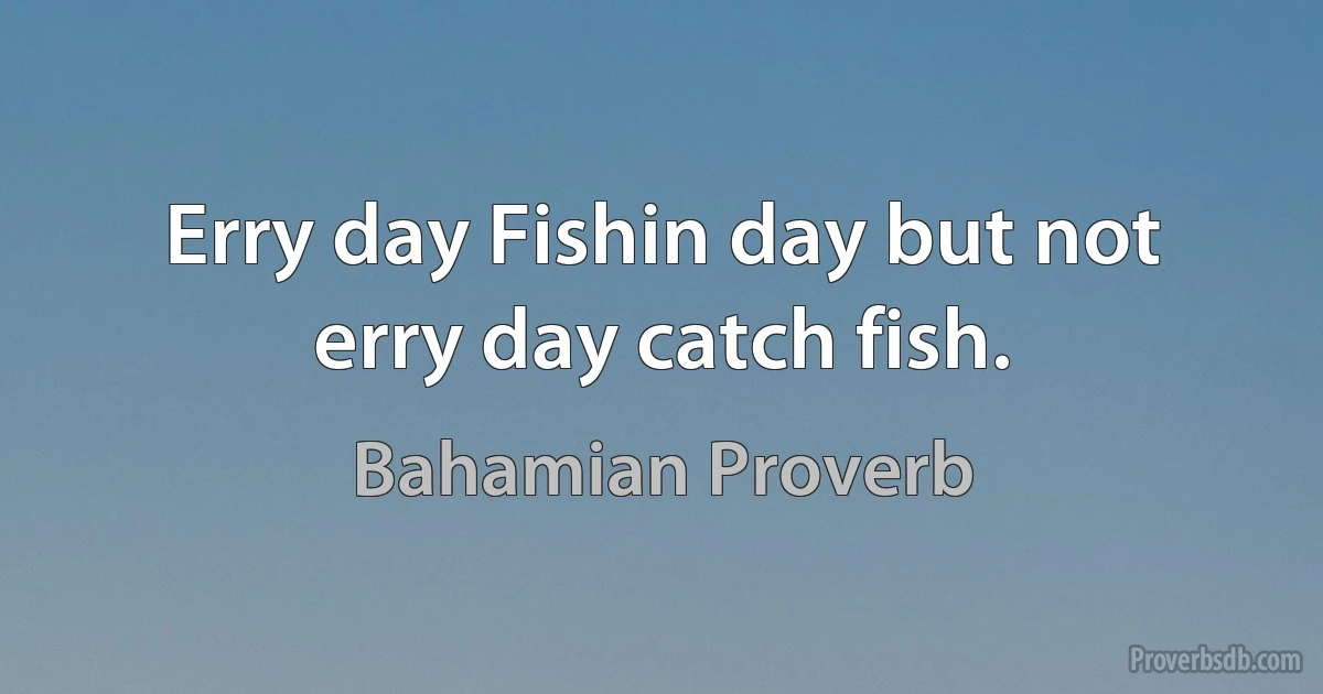 Erry day Fishin day but not erry day catch fish. (Bahamian Proverb)