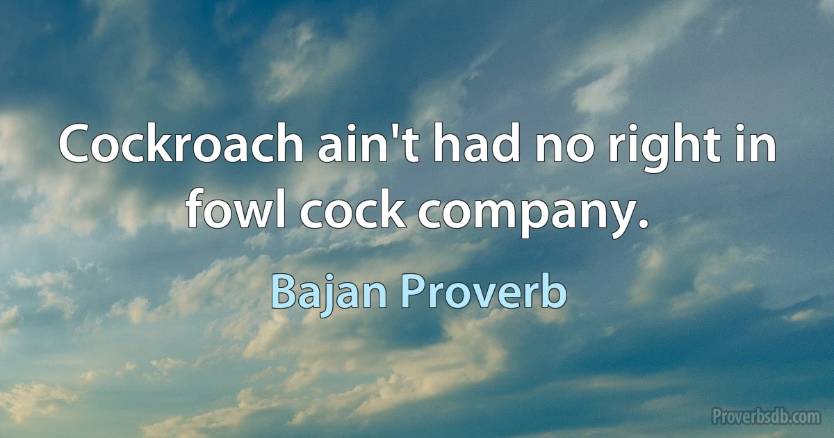 Cockroach ain't had no right in fowl cock company. (Bajan Proverb)