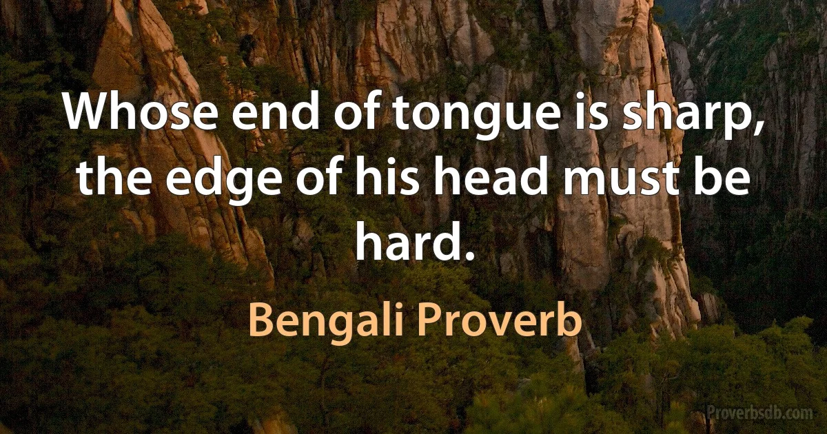 Whose end of tongue is sharp, the edge of his head must be hard. (Bengali Proverb)