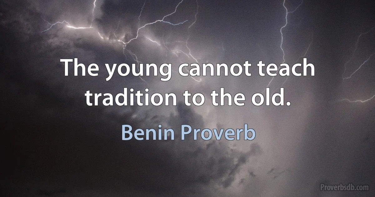 The young cannot teach tradition to the old. (Benin Proverb)