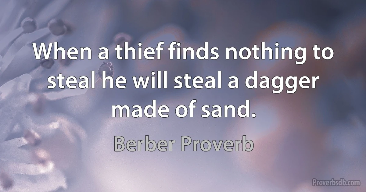 When a thief finds nothing to steal he will steal a dagger made of sand. (Berber Proverb)