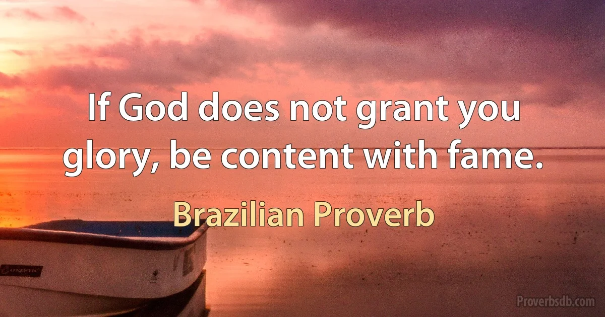 If God does not grant you glory, be content with fame. (Brazilian Proverb)