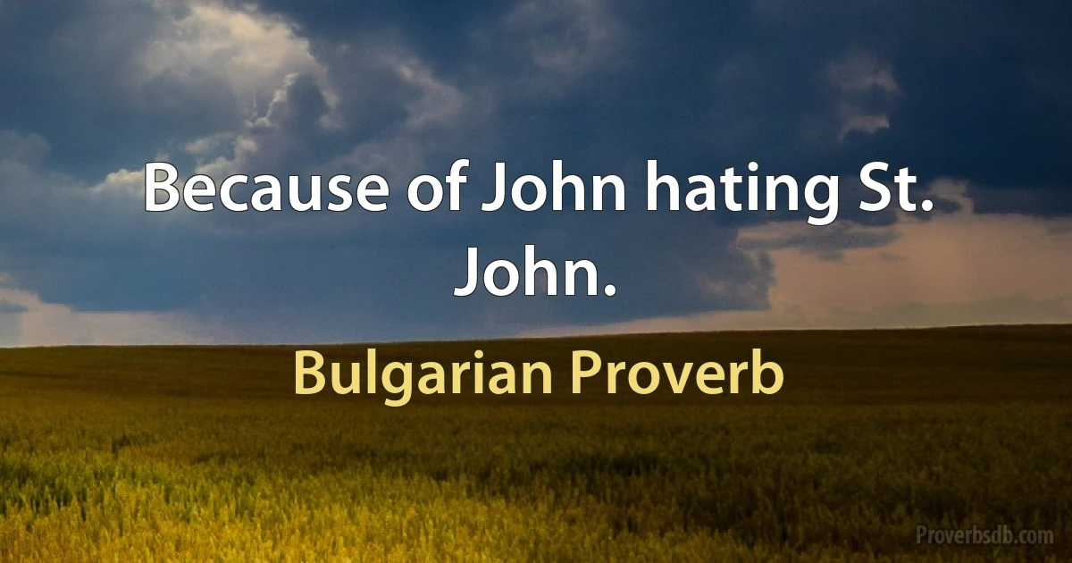 Because of John hating St. John. (Bulgarian Proverb)