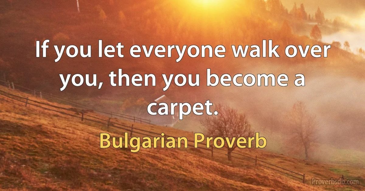 If you let everyone walk over you, then you become a carpet. (Bulgarian Proverb)