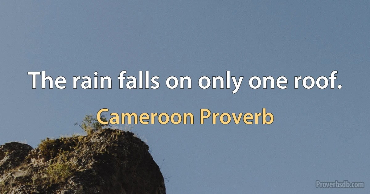 The rain falls on only one roof. (Cameroon Proverb)