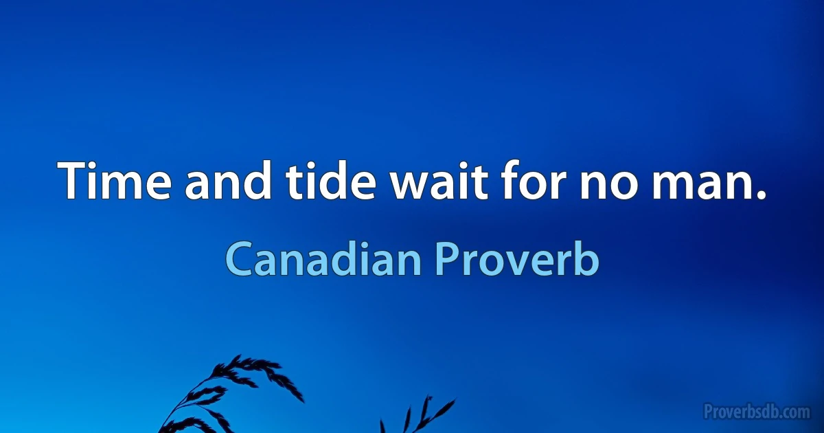 Time and tide wait for no man. (Canadian Proverb)