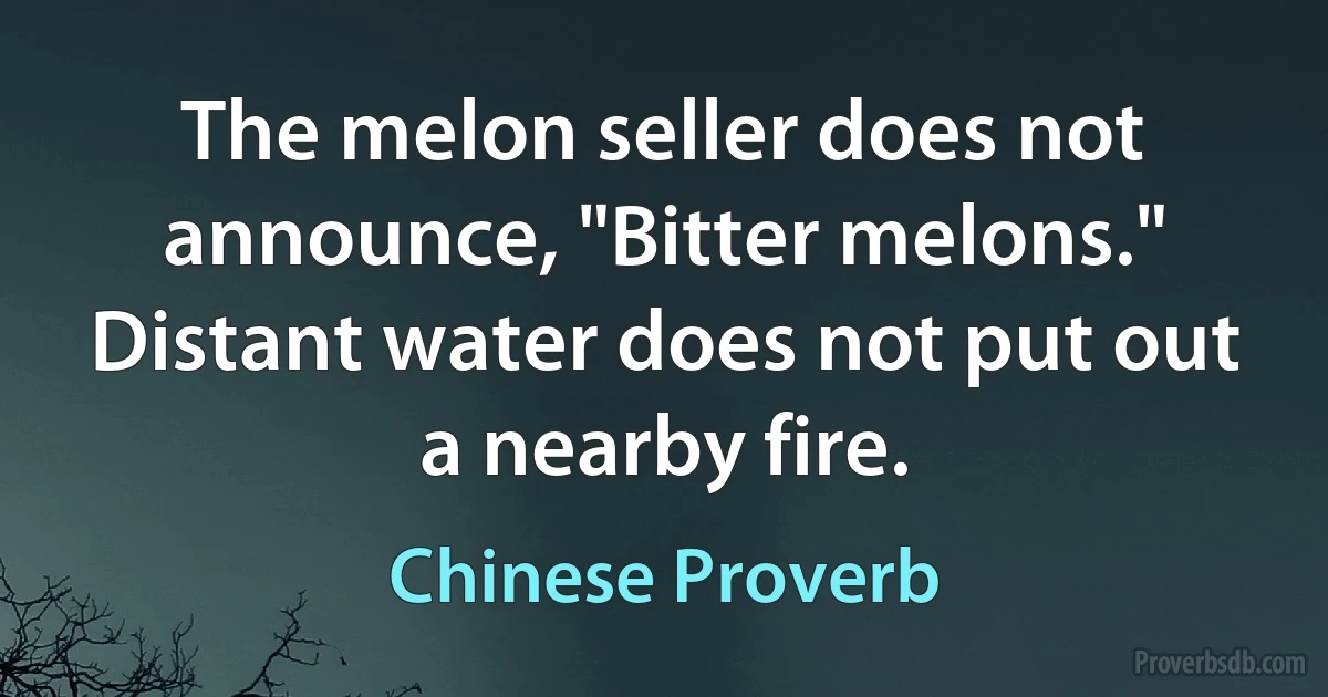 The melon seller does not announce, "Bitter melons." Distant water does not put out a nearby fire. (Chinese Proverb)