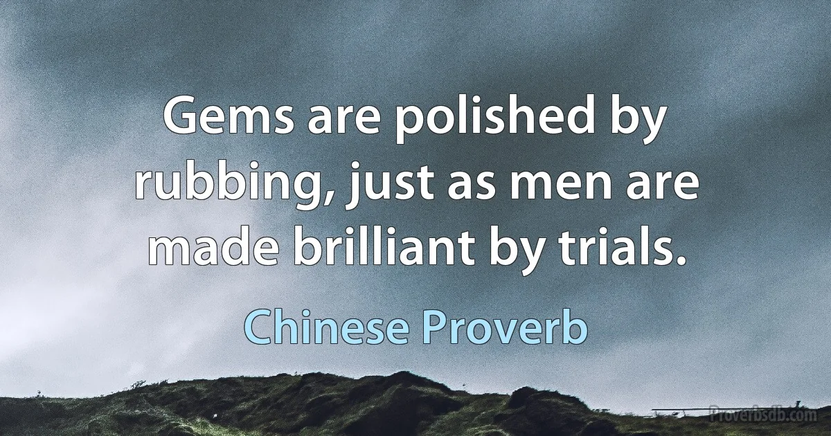 Gems are polished by rubbing, just as men are made brilliant by trials. (Chinese Proverb)