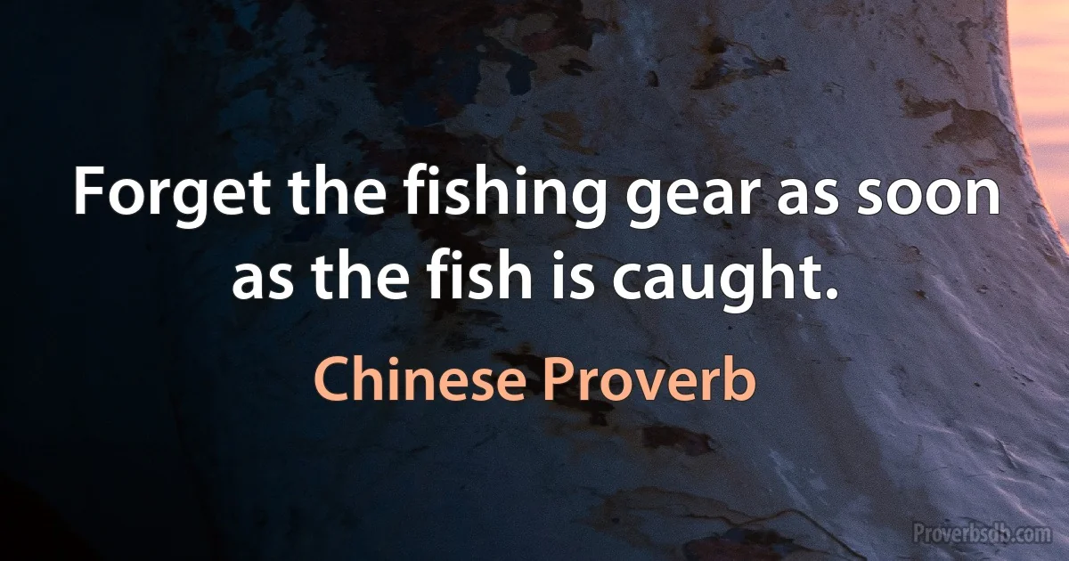 Forget the fishing gear as soon as the fish is caught. (Chinese Proverb)