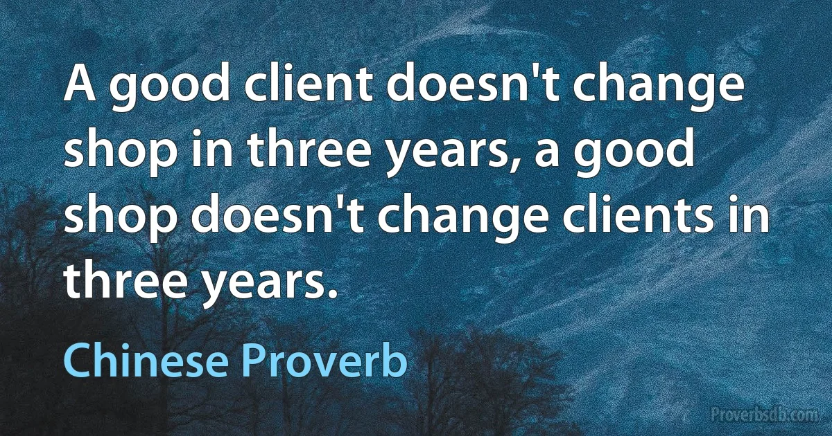 A good client doesn't change shop in three years, a good shop doesn't change clients in three years. (Chinese Proverb)