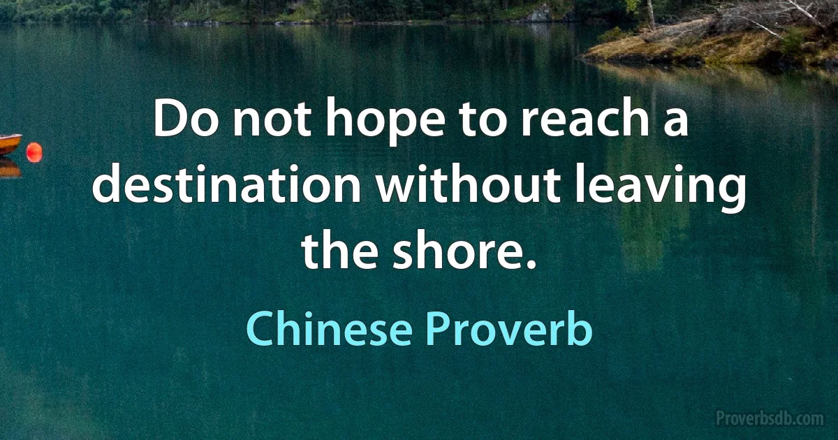 Do not hope to reach a destination without leaving the shore. (Chinese Proverb)