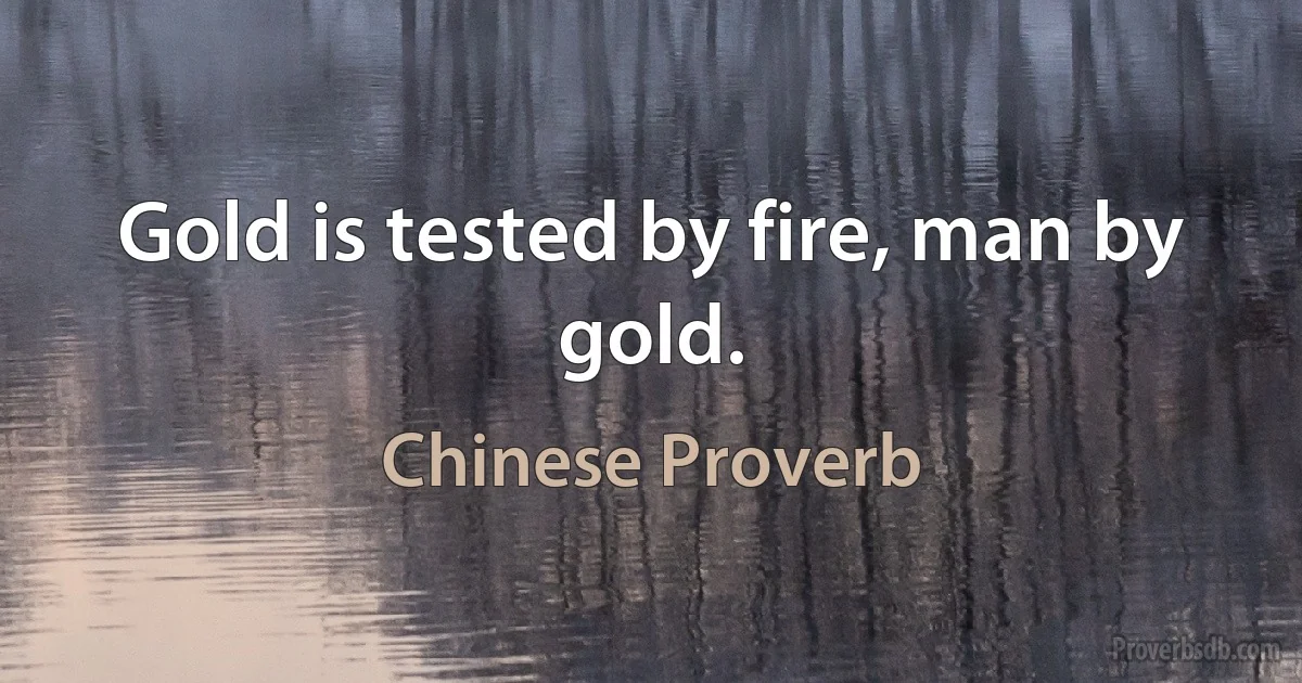 Gold is tested by fire, man by gold. (Chinese Proverb)