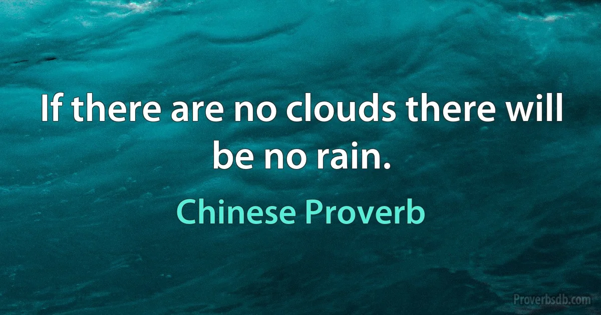 If there are no clouds there will be no rain. (Chinese Proverb)