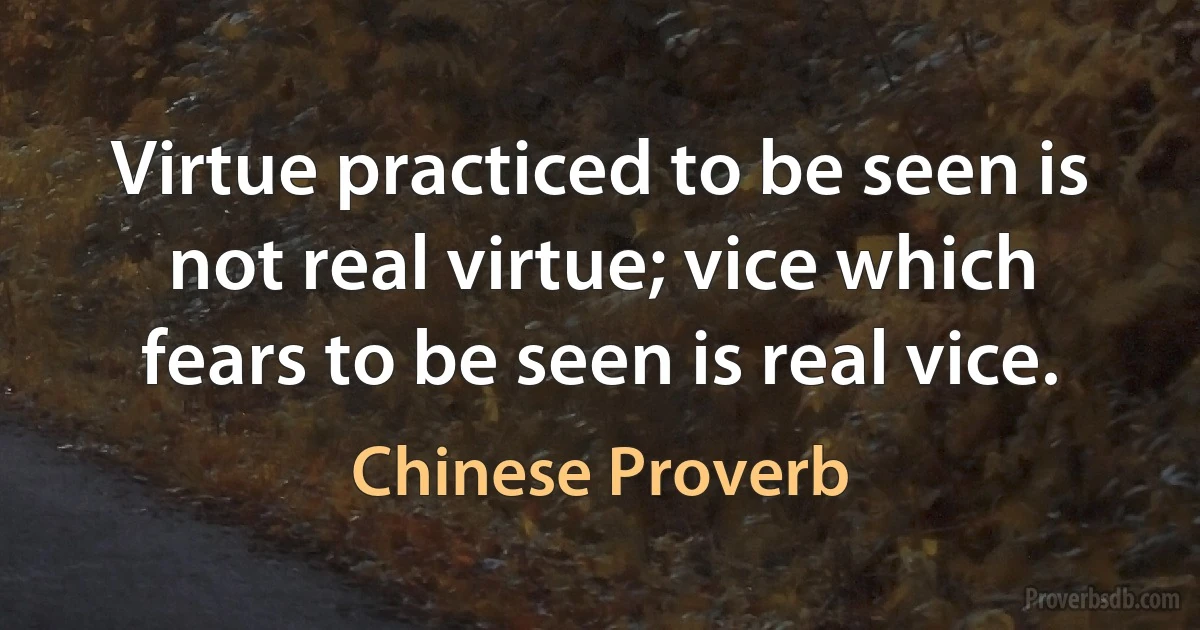 Virtue practiced to be seen is not real virtue; vice which fears to be seen is real vice. (Chinese Proverb)