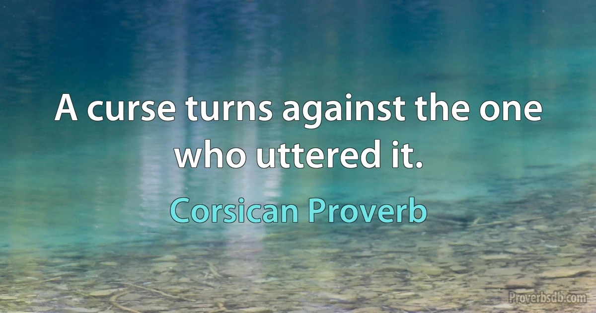 A curse turns against the one who uttered it. (Corsican Proverb)