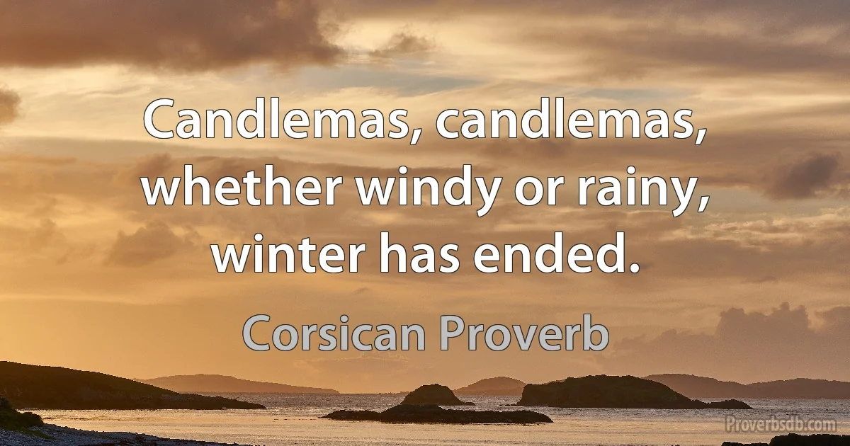 Candlemas, candlemas, whether windy or rainy, winter has ended. (Corsican Proverb)