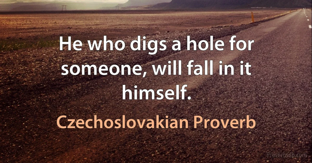 He who digs a hole for someone, will fall in it himself. (Czechoslovakian Proverb)