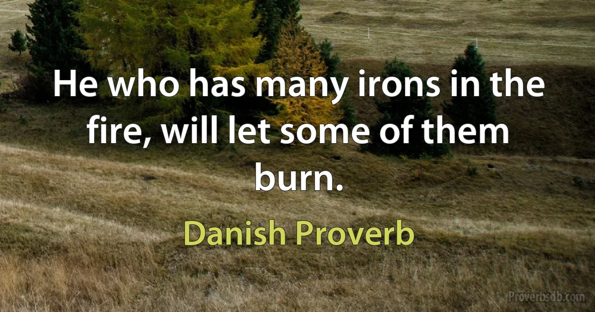 He who has many irons in the fire, will let some of them burn. (Danish Proverb)