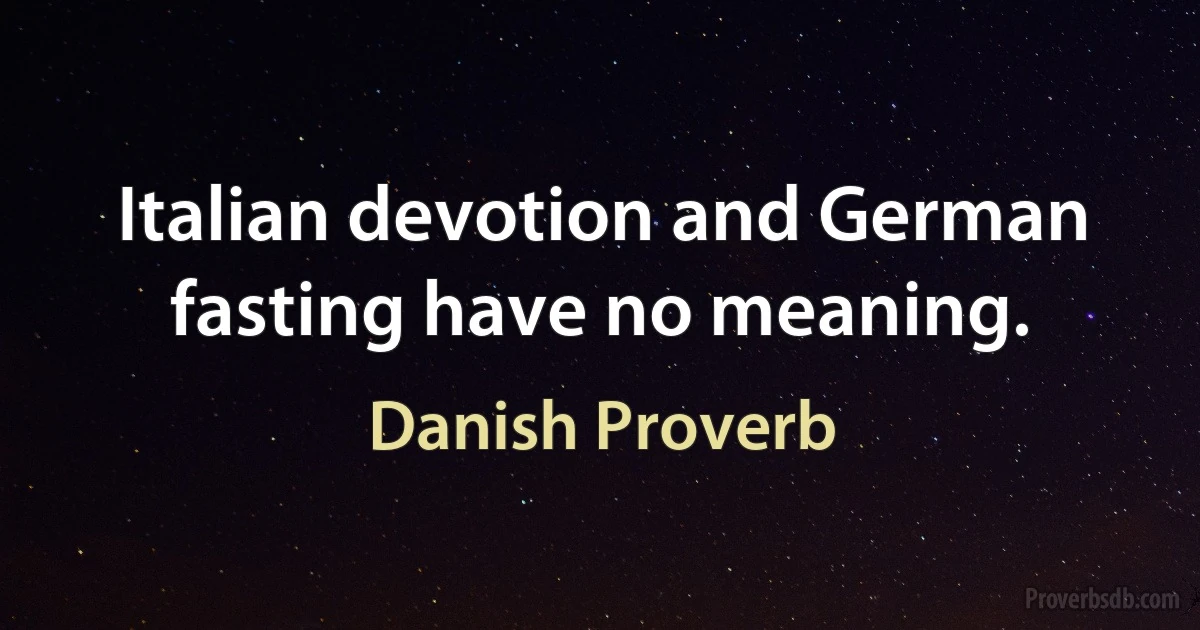 Italian devotion and German fasting have no meaning. (Danish Proverb)