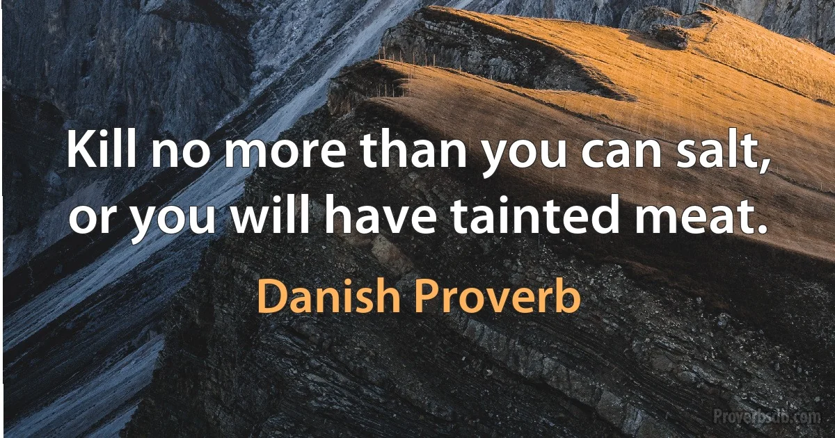 Kill no more than you can salt, or you will have tainted meat. (Danish Proverb)