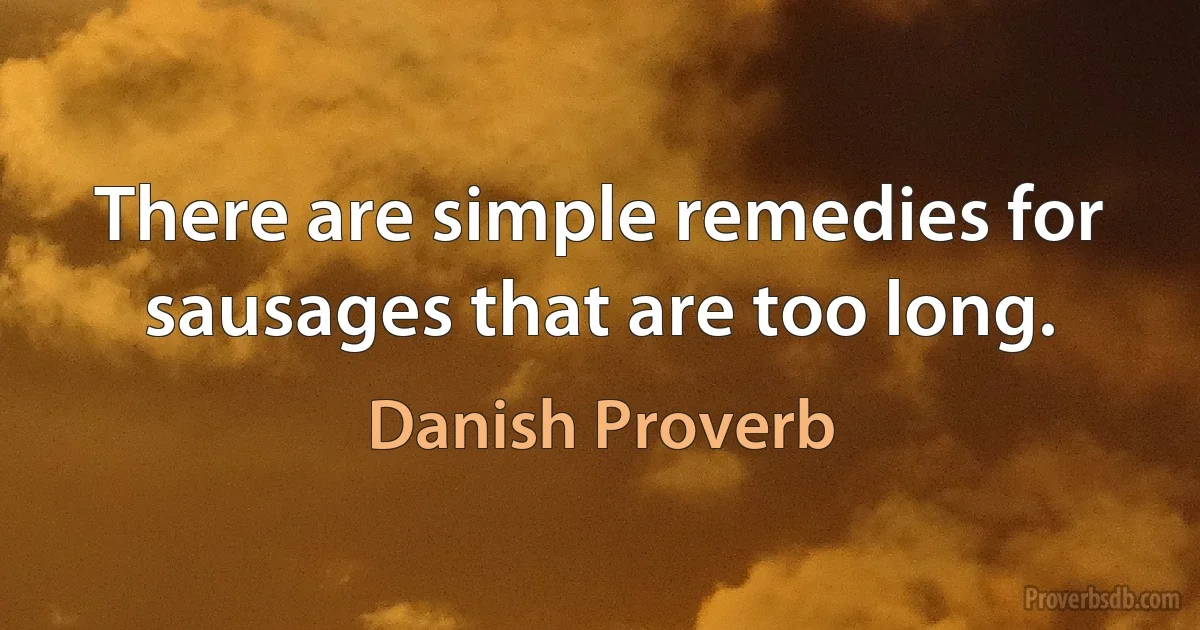 There are simple remedies for sausages that are too long. (Danish Proverb)