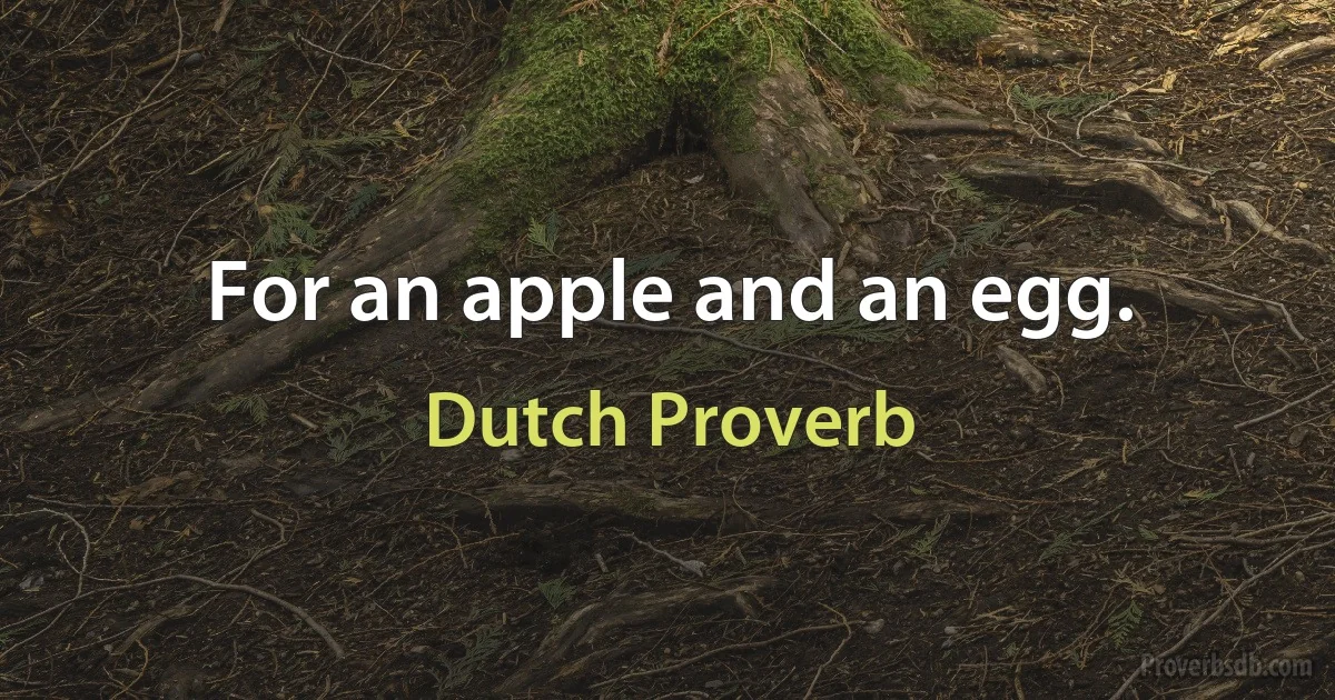 For an apple and an egg. (Dutch Proverb)