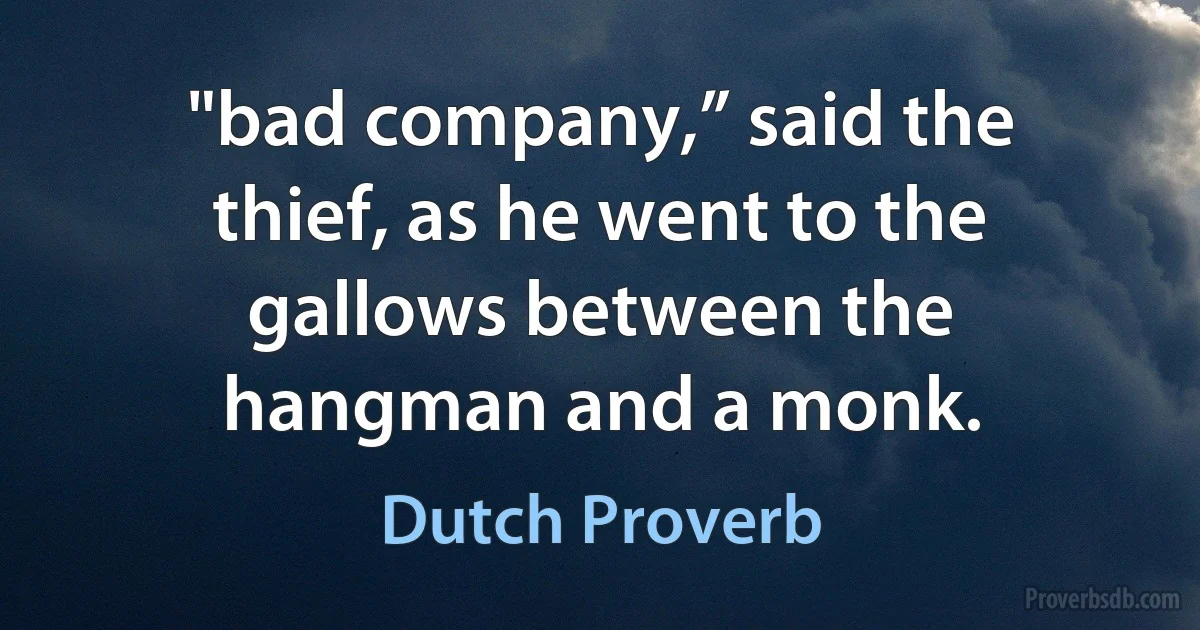 "bad company,” said the thief, as he went to the gallows between the hangman and a monk. (Dutch Proverb)