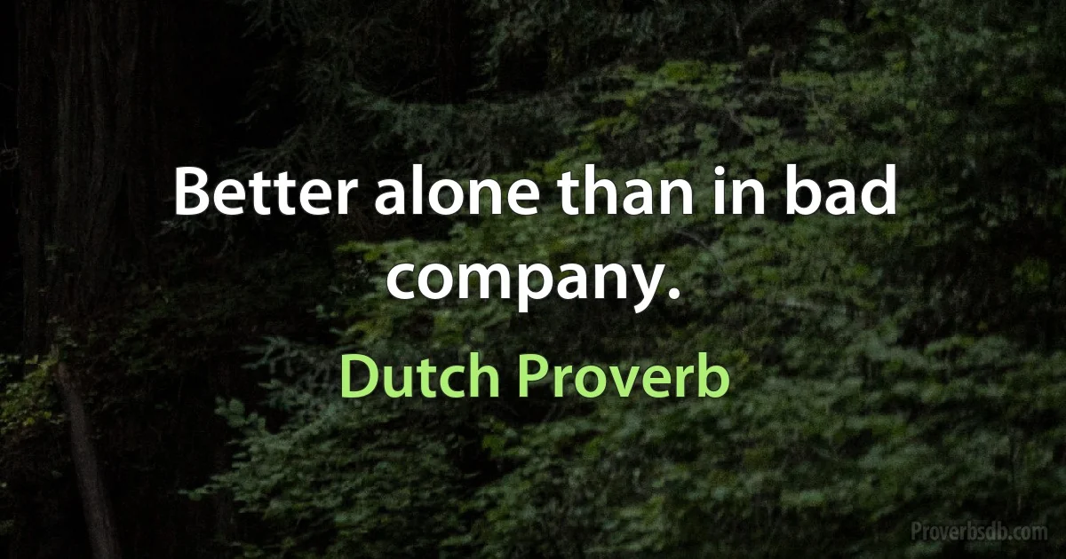 Better alone than in bad company. (Dutch Proverb)