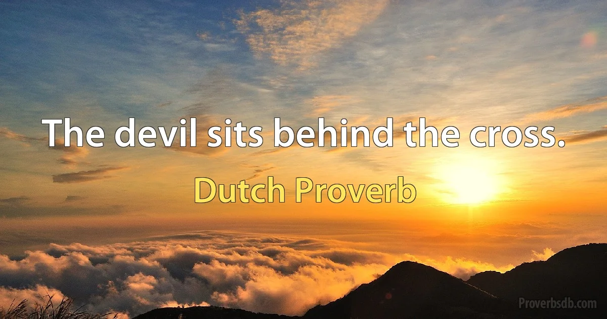 The devil sits behind the cross. (Dutch Proverb)