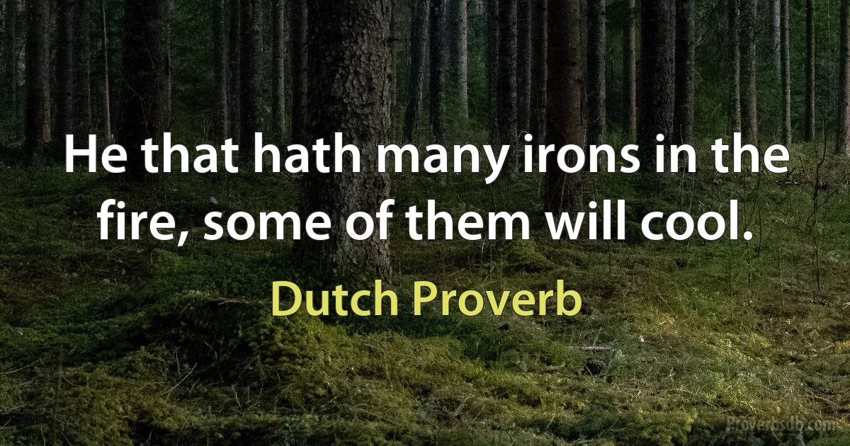 He that hath many irons in the fire, some of them will cool. (Dutch Proverb)