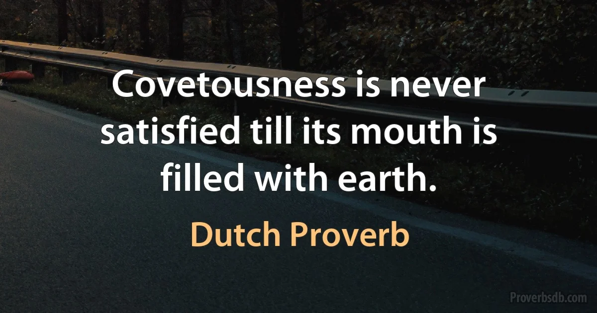 Covetousness is never satisfied till its mouth is filled with earth. (Dutch Proverb)