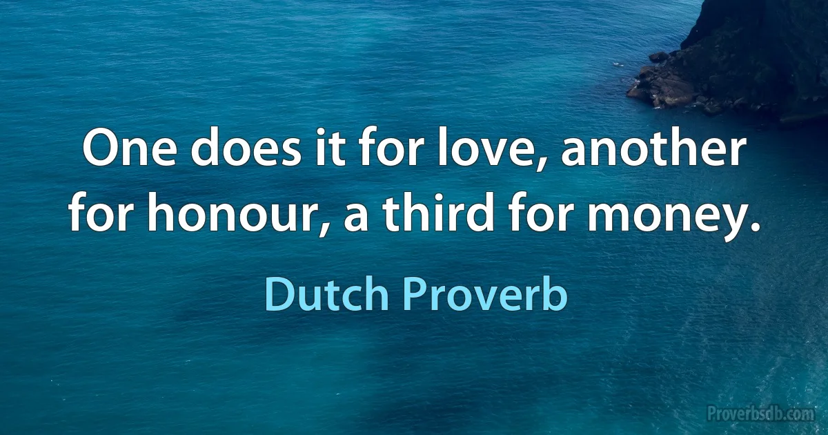 One does it for love, another for honour, a third for money. (Dutch Proverb)