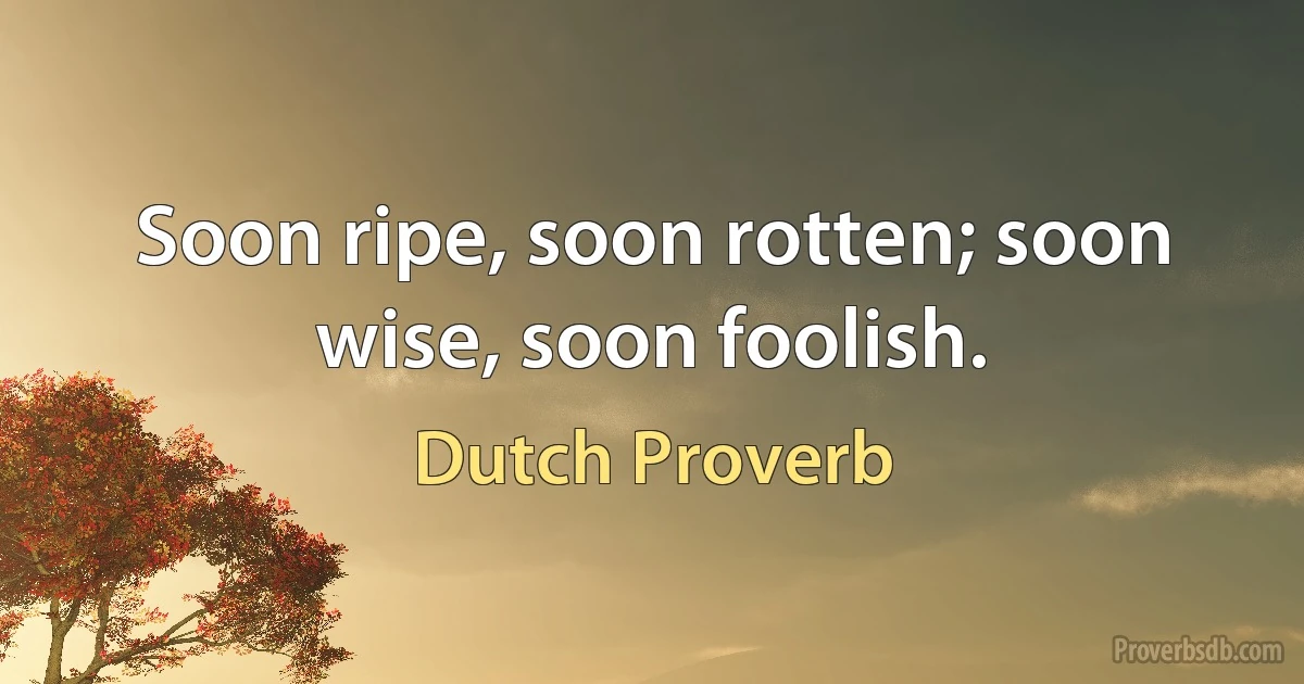 Soon ripe, soon rotten; soon wise, soon foolish. (Dutch Proverb)