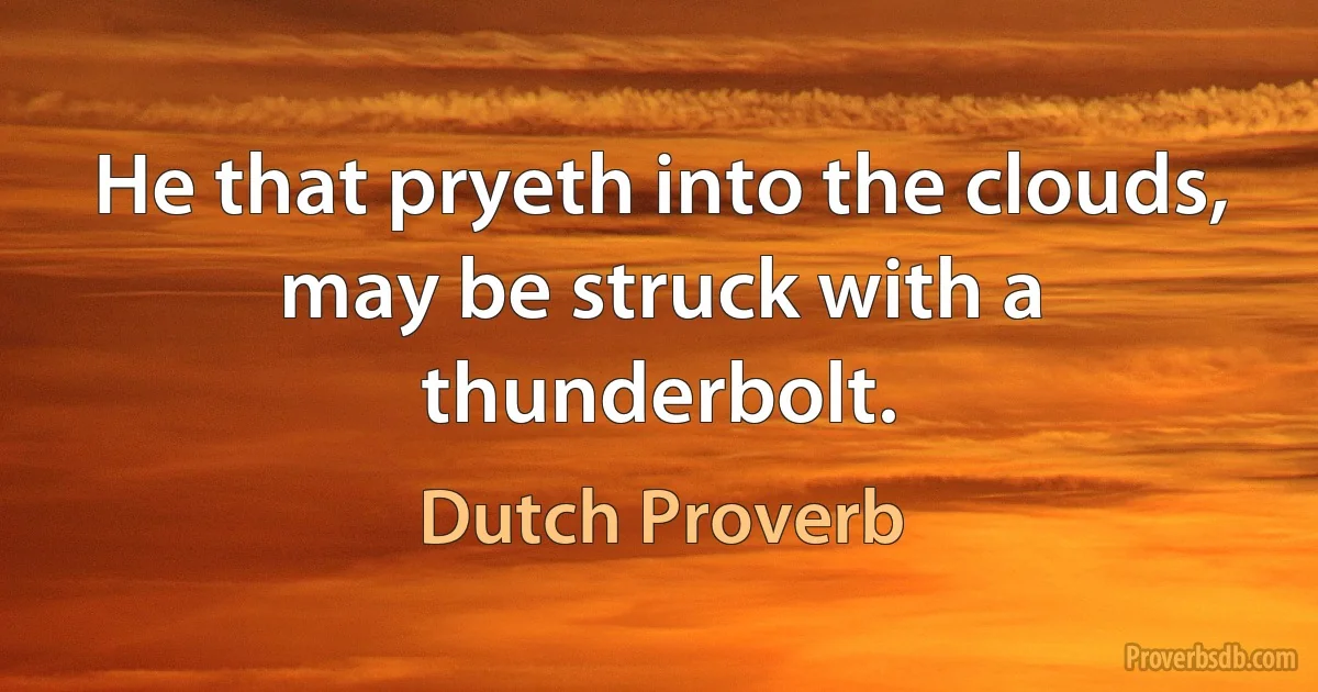 He that pryeth into the clouds, may be struck with a thunderbolt. (Dutch Proverb)