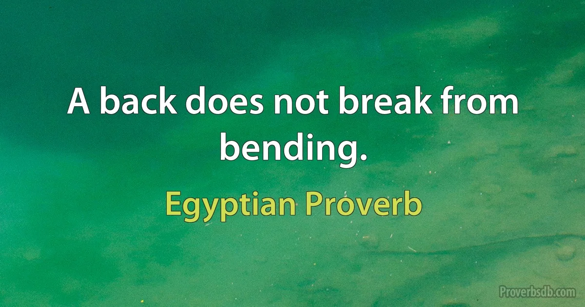 A back does not break from bending. (Egyptian Proverb)