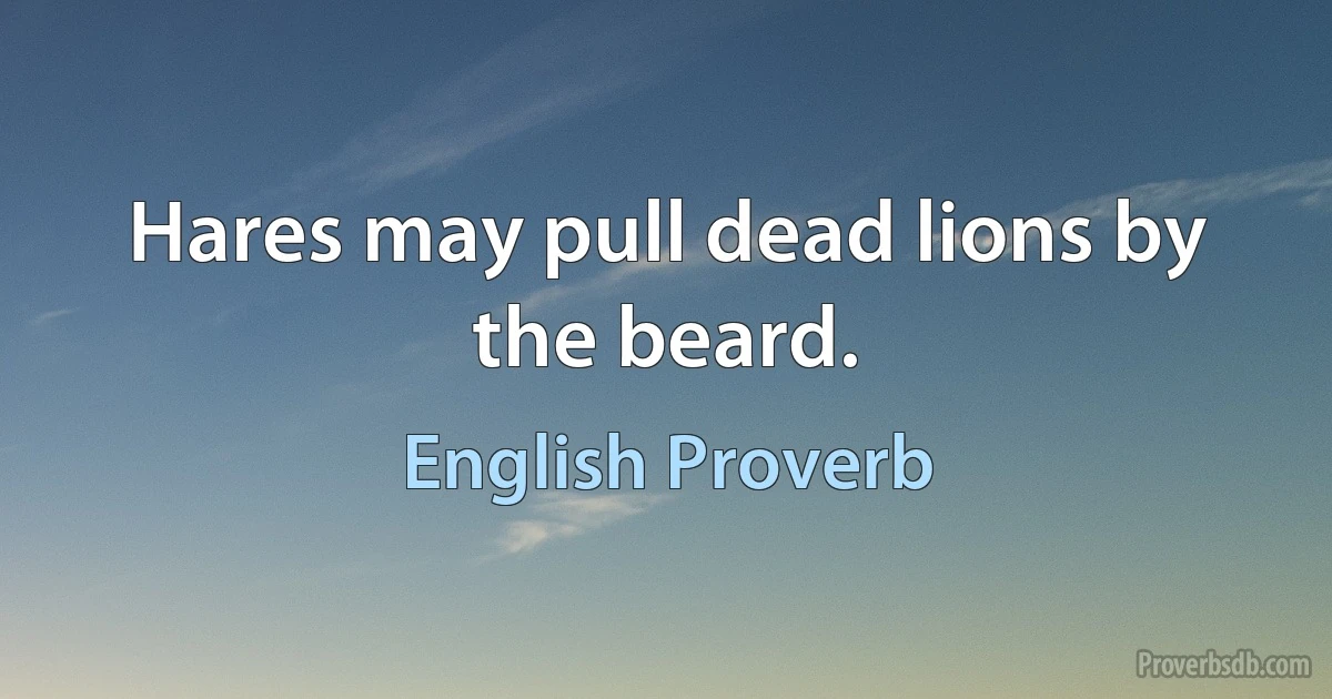 Hares may pull dead lions by the beard. (English Proverb)