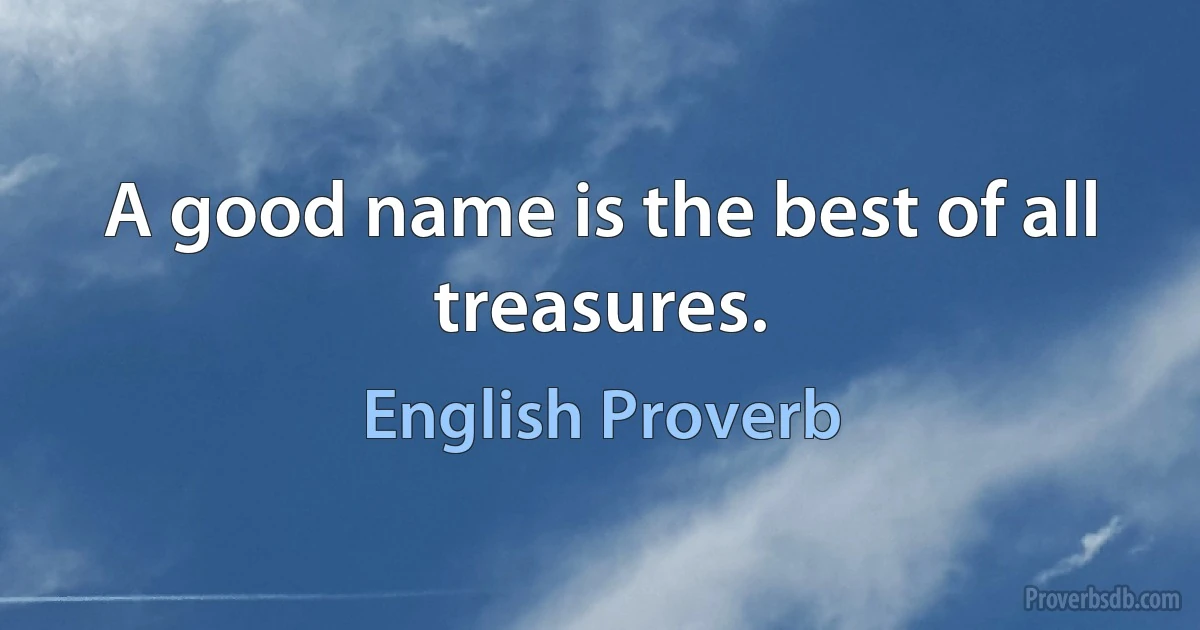 A good name is the best of all treasures. (English Proverb)