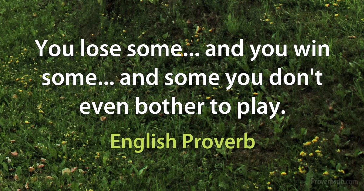 You lose some... and you win some... and some you don't even bother to play. (English Proverb)