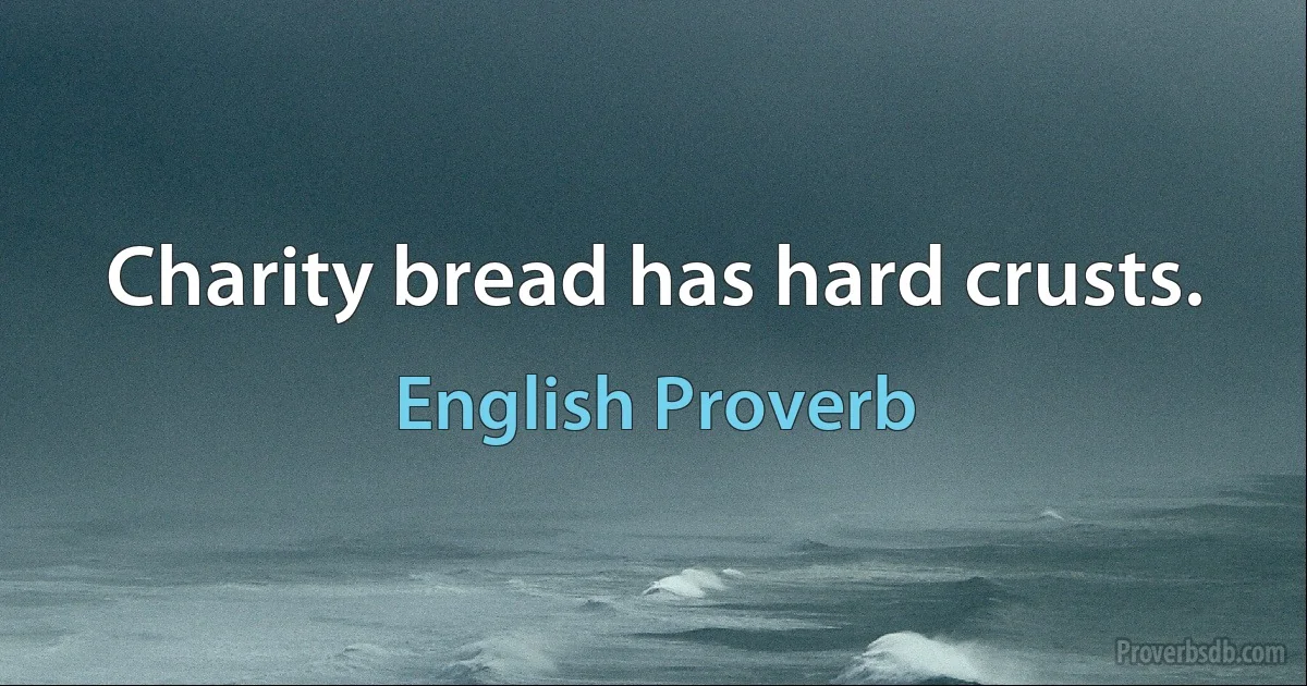 Charity bread has hard crusts. (English Proverb)