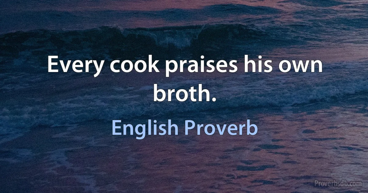 Every cook praises his own broth. (English Proverb)