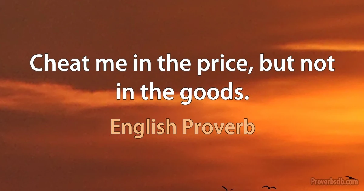 Cheat me in the price, but not in the goods. (English Proverb)