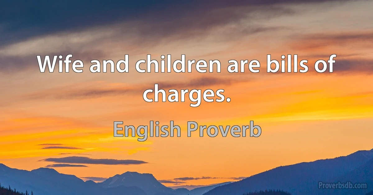 Wife and children are bills of charges. (English Proverb)