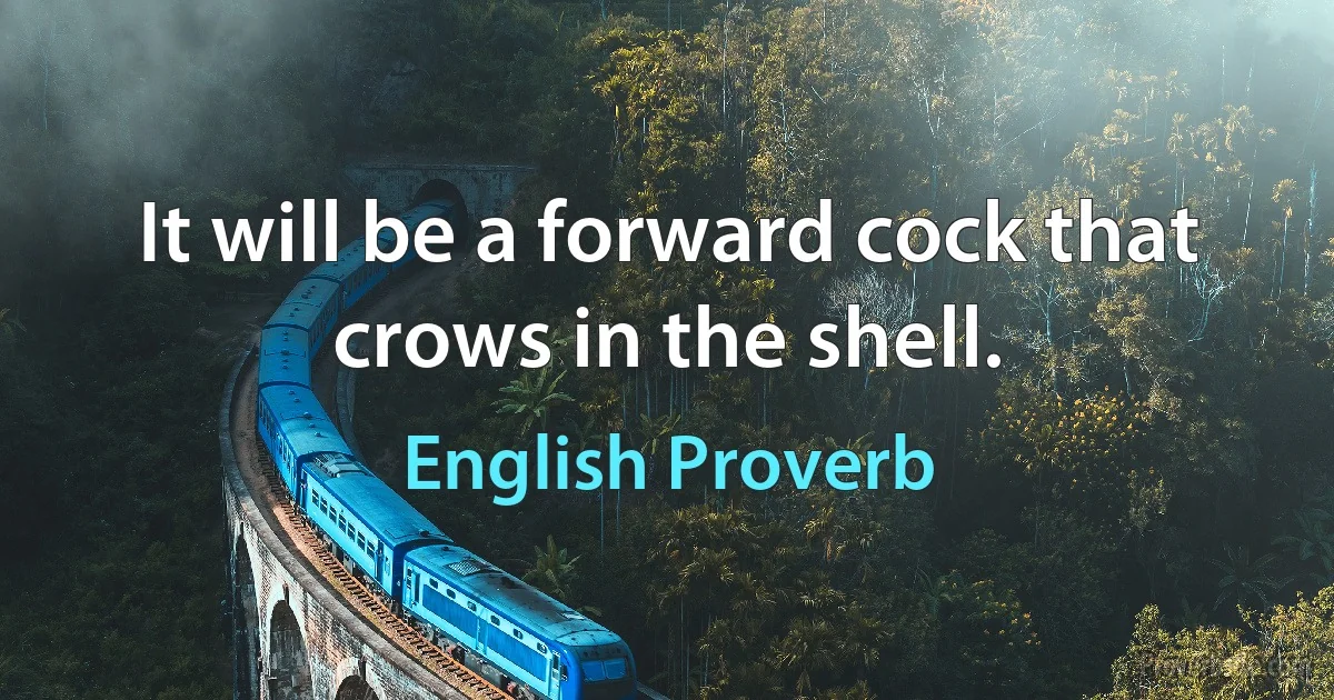 It will be a forward cock that crows in the shell. (English Proverb)