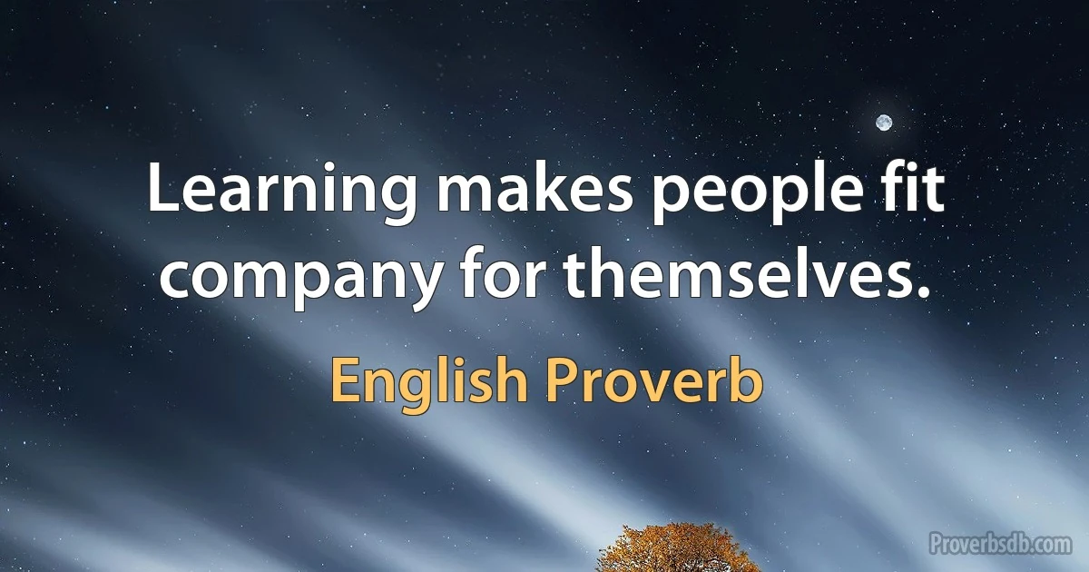 Learning makes people fit company for themselves. (English Proverb)