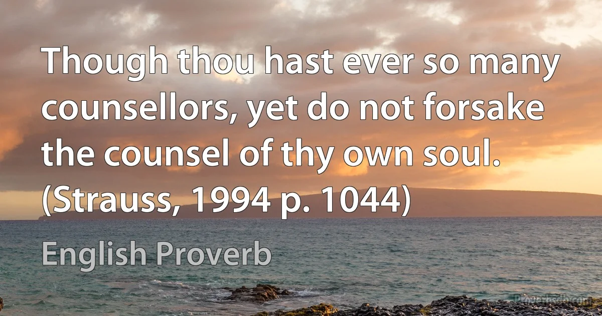 Though thou hast ever so many counsellors, yet do not forsake the counsel of thy own soul. (Strauss, 1994 p. 1044) (English Proverb)